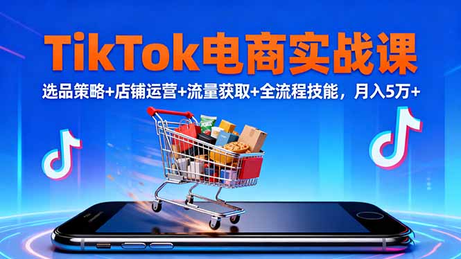 TikTok电商实战课10月,选品策略+店铺运营+流量获取+全流程技能,月入5万+-创业网