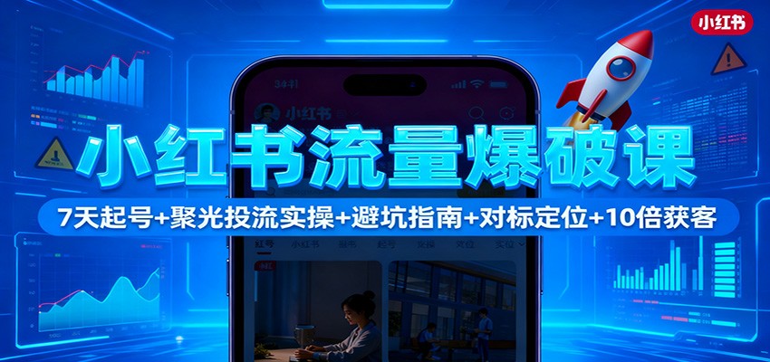 小红书流量爆破课:7天起号+聚光投流实操+避坑指南+对标定位+10倍获客-创业网