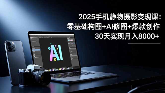 2025手机 静物摄影变现课:零基础构图+AI修图+爆款创作,30天实现月入8...-创业网