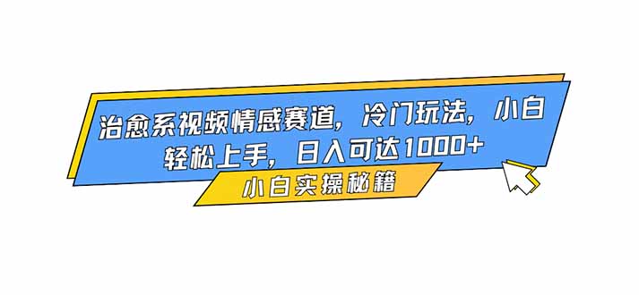 治愈系视频情感赛道,冷门玩法,小白轻松上手,日入可达1000+-创业网